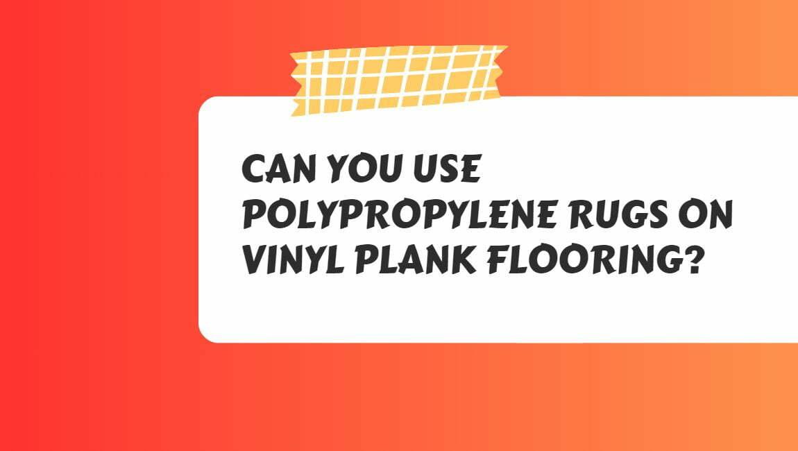 Can You Use Polypropylene Rugs on Vinyl Plank Flooring?