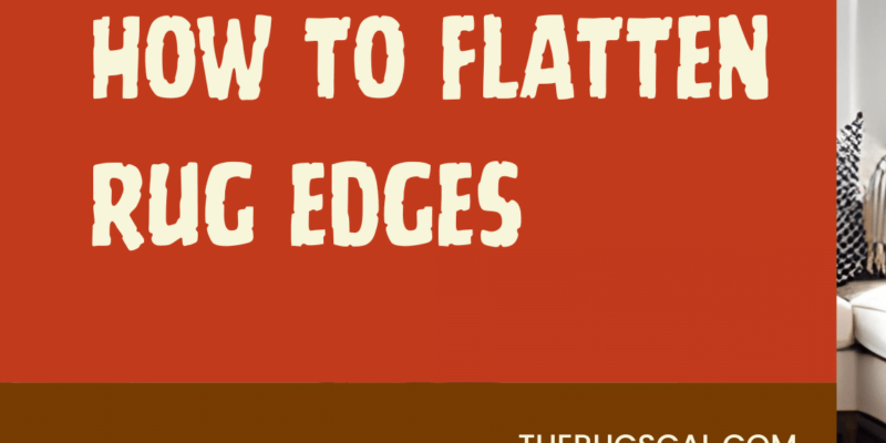 How to Flatten Rug Edges: 10 TIPS THAT HAVE HELPED ME