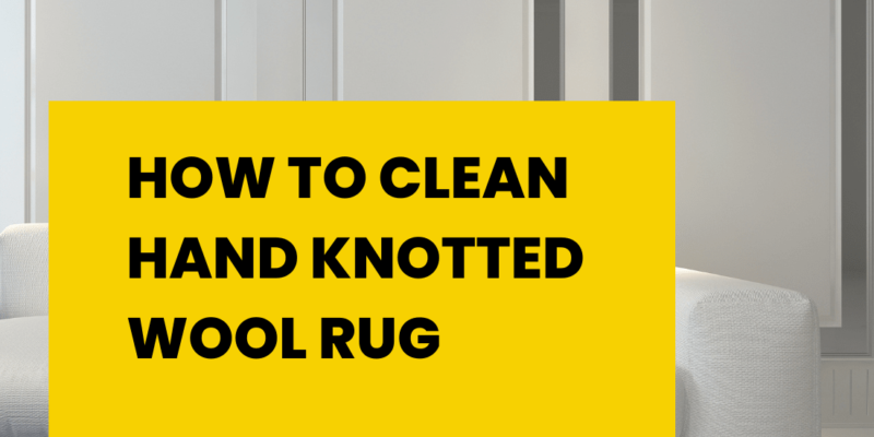 How to Clean Hand Knotted Wool Rug: A Complete Guide